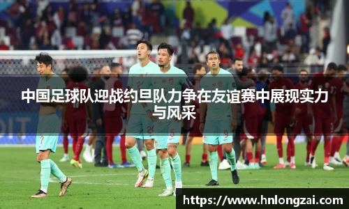 中国足球队迎战约旦队力争在友谊赛中展现实力与风采