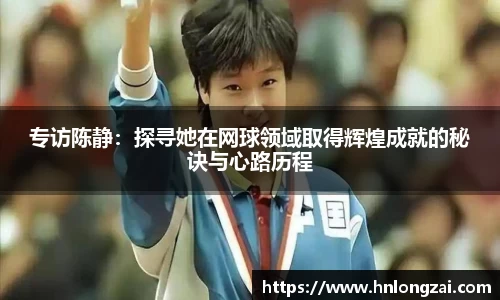 专访陈静：探寻她在网球领域取得辉煌成就的秘诀与心路历程