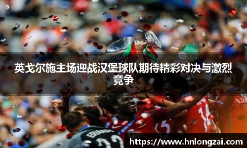 英戈尔施主场迎战汉堡球队期待精彩对决与激烈竞争